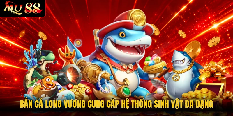 Bắn cá Long Vương cung cấp hệ thống sinh vật đa dạng