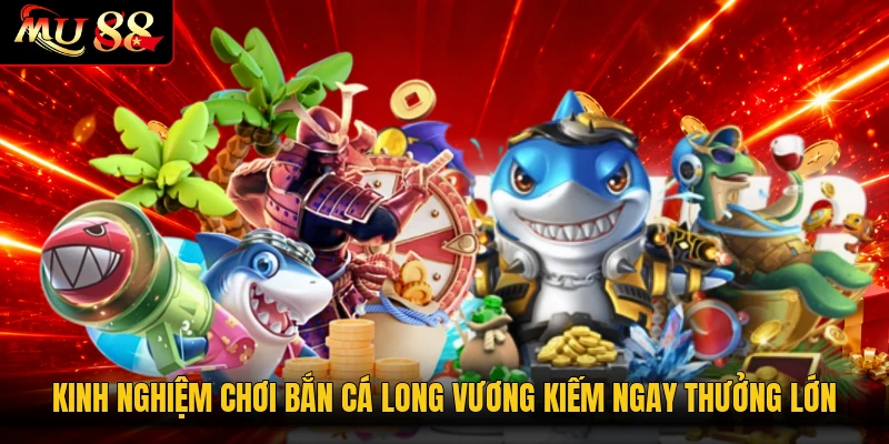 Kinh nghiệm chơi bắn cá Long Vương kiếm ngay thưởng lớn