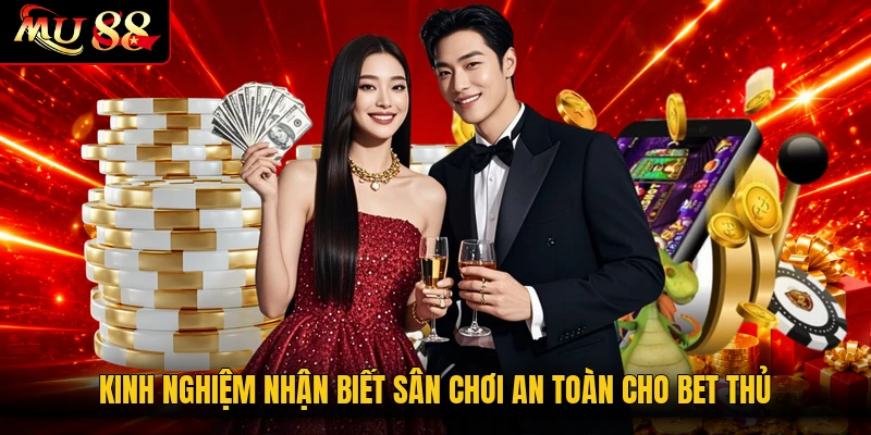 Kinh nghiệm nhận biết sân chơi an toàn cho bet thủ