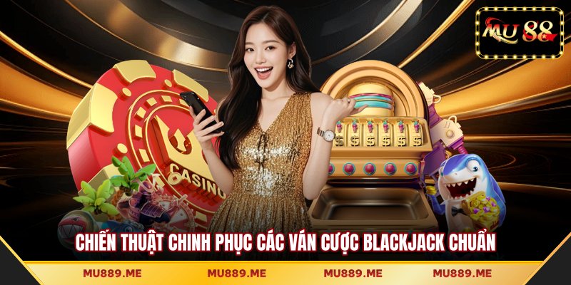 Chiến thuật chinh phục các ván cược Blackjack chuẩn