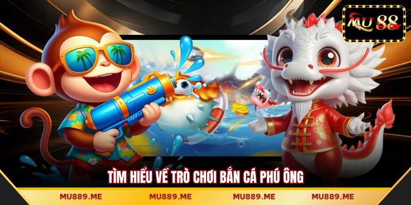 Tìm hiểu về trò chơi bắn cá phú ông